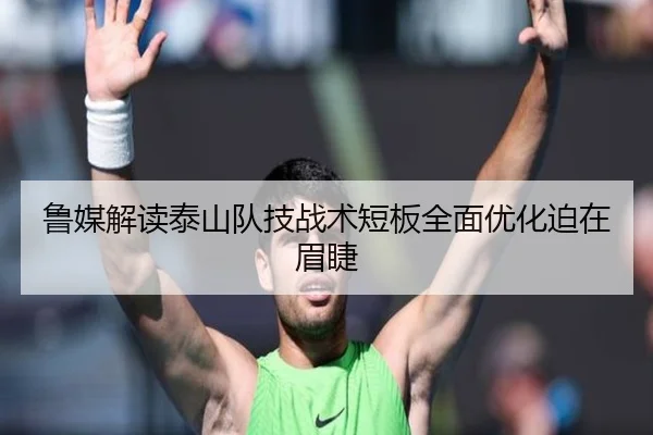 鲁媒解读泰山队技战术短板全面优化迫在眉睫