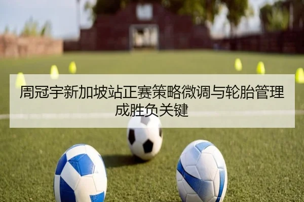 周冠宇新加坡站正赛策略微调与轮胎管理成胜负关键